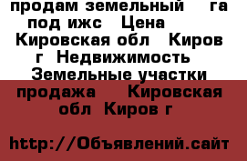 продам земельный 11 га  под ижс › Цена ­ 300 - Кировская обл., Киров г. Недвижимость » Земельные участки продажа   . Кировская обл.,Киров г.